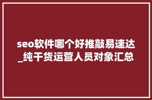 seo软件哪个好推敲易速达_纯干货运营人员对象汇总史上最全 seo软件哪个好推敲易速达_纯干货运营人员对象汇总史上最全 百度SEO