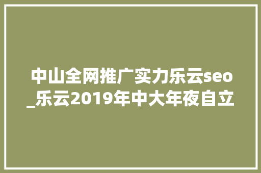 中山全网推广实力乐云seo_乐云2019年中大年夜自立招生有哪些新变革 中山全网推广实力乐云seo_乐云2019年中大年夜自立招生有哪些新变革 百度SEO