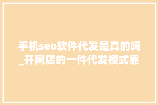 手机seo软件代发是真的吗_开网店的一件代发模式靠谱吗分享一些一件代发网站的优势和缺点 手机seo软件代发是真的吗_开网店的一件代发模式靠谱吗分享一些一件代发网站的优势和缺点 神马SEO