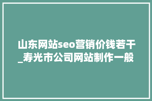 山东网站seo营销价钱若干_寿光市公司网站制作一般要若干钱 山东网站seo营销价钱若干_寿光市公司网站制作一般要若干钱 神马SEO