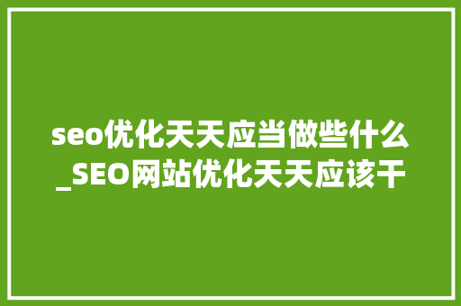 seo优化天天应当做些什么_SEO网站优化天天应该干点什么好 seo优化天天应当做些什么_SEO网站优化天天应该干点什么好 SEO关键词
