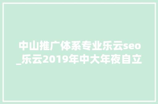 中山推广体系专业乐云seo_乐云2019年中大年夜自立招生有哪些新变革 中山推广体系专业乐云seo_乐云2019年中大年夜自立招生有哪些新变革 搜狗SEO