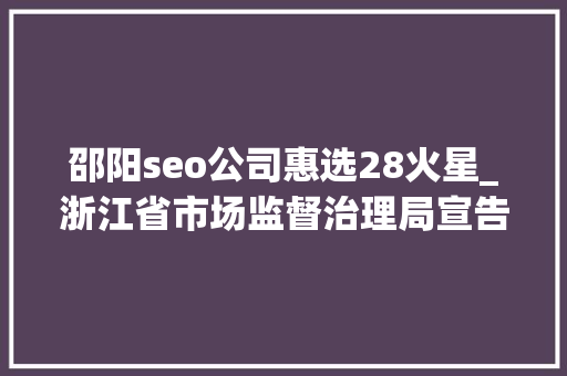 邵阳seo公司惠选28火星_浙江省市场监督治理局宣告2023年第33期食物安然监督抽检信息 邵阳seo公司惠选28火星_浙江省市场监督治理局宣告2023年第33期食物安然监督抽检信息 百度SEO