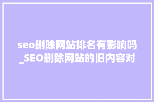 seo删除网站排名有影响吗_SEO删除网站的旧内容对今朝已有的排名有影响吗 seo删除网站排名有影响吗_SEO删除网站的旧内容对今朝已有的排名有影响吗 SEO关键词