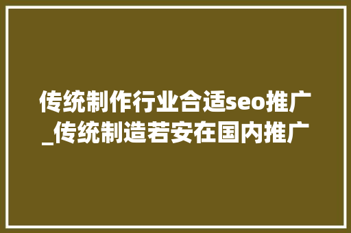 传统制作行业合适seo推广_传统制造若安在国内推广产品 必应SEO 传统制作行业合适seo推广_传统制造若安在国内推广产品 传统制作行业合适seo推广_传统制造若安在国内推广产品 必应SEO