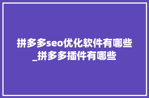 拼多多seo优化软件有哪些_拼多多插件有哪些 拼多多seo优化软件有哪些_拼多多插件有哪些 搜狗SEO