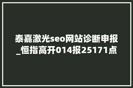 泰嘉激光seo网站诊断申报_恒指高开014报25171点 九龙仓集团领涨蓝筹 泰嘉激光seo网站诊断申报_恒指高开014报25171点 九龙仓集团领涨蓝筹 SEO关键词