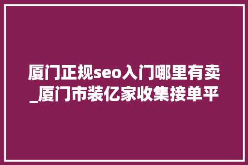 厦门正规seo入门哪里有卖_厦门市装亿家收集接单平台靠谱之选 厦门正规seo入门哪里有卖_厦门市装亿家收集接单平台靠谱之选 百度SEO