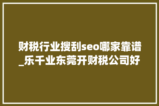 财税行业搜刮seo哪家靠谱_乐千业东莞开财税公司好挣钱吗6种获客办法盈利机会大年夜
