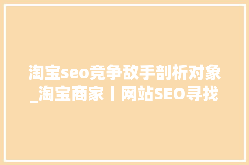淘宝seo竞争敌手剖析对象_淘宝商家丨网站SEO寻找竞争对手的四种方法 淘宝seo竞争敌手剖析对象_淘宝商家丨网站SEO寻找竞争对手的四种方法 神马SEO