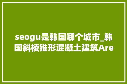 seogu是韩国哪个城市_韩国斜棱锥形混凝土建筑Areuke水疗中央 seogu是韩国哪个城市_韩国斜棱锥形混凝土建筑Areuke水疗中央 百度SEO