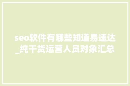 seo软件有哪些知道易速达_纯干货运营人员对象汇总史上最全 seo软件有哪些知道易速达_纯干货运营人员对象汇总史上最全 搜狗SEO