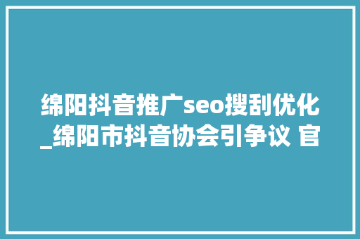 绵阳抖音推广seo搜刮优化_绵阳市抖音协会引争议 官方该协会为造孽组织予以劝散 绵阳抖音推广seo搜刮优化_绵阳市抖音协会引争议 官方该协会为造孽组织予以劝散 SEO关键词