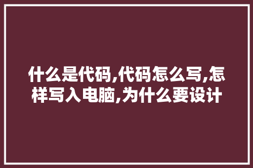 什么是代码,代码怎么写,怎样写入电脑,为什么要设计代码?。 什么是代码,代码怎么写,怎样写入电脑,为什么要设计代码?。 SEO关键词