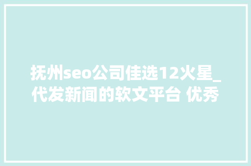 抚州seo公司佳选12火星_代发新闻的软文平台 优秀软文代发哪家好软文发稿 抚州seo公司佳选12火星_代发新闻的软文平台 优秀软文代发哪家好软文发稿 百度SEO