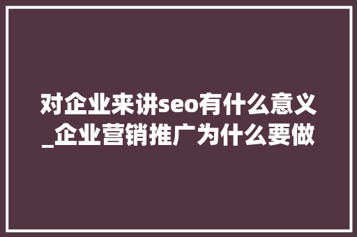 对企业来讲seo有什么意义_企业营销推广为什么要做SEO 对企业来讲seo有什么意义_企业营销推广为什么要做SEO 搜狗SEO