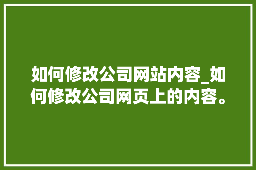 如何修改公司网站内容_如何修改公司网页上的内容。 如何修改公司网站内容_如何修改公司网页上的内容。 网站建设公司