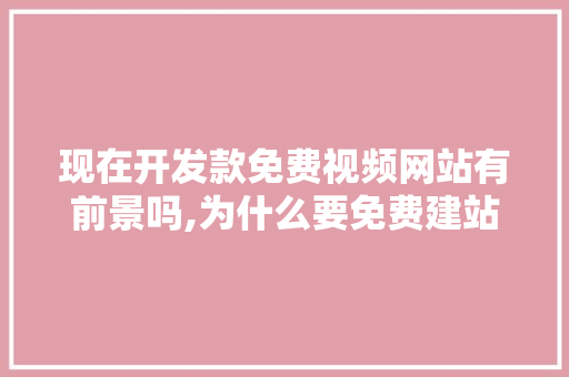 现在开发款免费视频网站有前景吗,为什么要免费建站呢。 现在开发款免费视频网站有前景吗,为什么要免费建站呢。 神马SEO