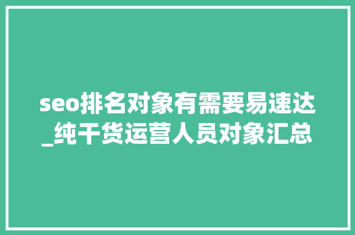 seo排名对象有需要易速达_纯干货运营人员对象汇总史上最全 seo排名对象有需要易速达_纯干货运营人员对象汇总史上最全 神马SEO