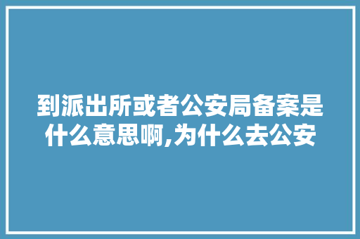 到派出所或者公安局备案是什么意思啊,为什么去公安备案不了。 到派出所或者公安局备案是什么意思啊,为什么去公安备案不了。 SEO关键词