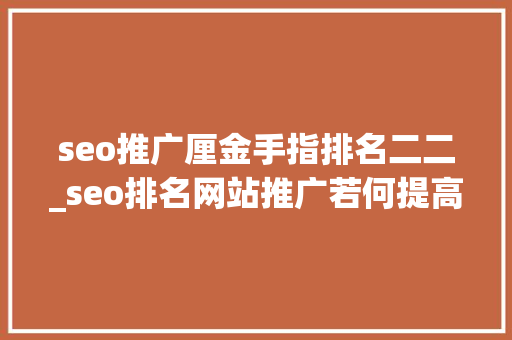 seo推广厘金手指排名二二_seo排名网站推广若何提高网站的排名 seo推广厘金手指排名二二_seo排名网站推广若何提高网站的排名 SEO关键词