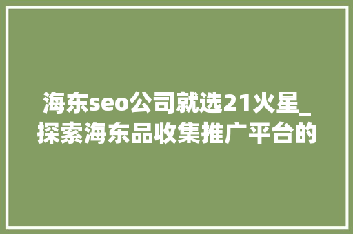 海东seo公司就选21火星_探索海东品收集推广平台的软文宣告渠道 海东seo公司就选21火星_探索海东品收集推广平台的软文宣告渠道 百度SEO