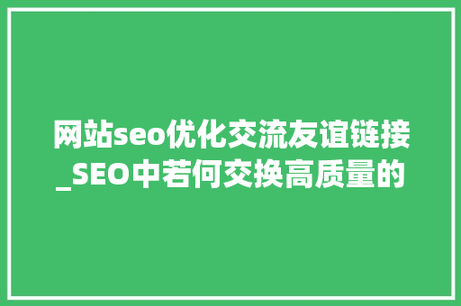 网站seo优化交流友谊链接_SEO中若何交换高质量的友情链接 网站seo优化交流友谊链接_SEO中若何交换高质量的友情链接 搜狗SEO