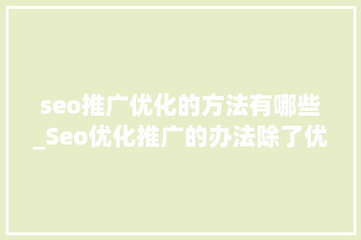 seo推广优化的方法有哪些_Seo优化推广的办法除了优化文章还有哪些 seo推广优化的方法有哪些_Seo优化推广的办法除了优化文章还有哪些 搜狗SEO