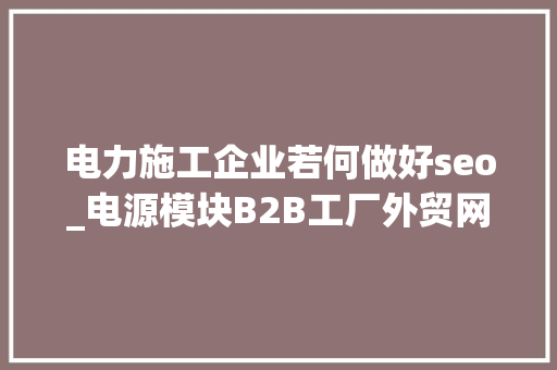 电力施工企业若何做好seo_电源模块B2B工厂外贸网站若何做Google谷歌SEO优化关键字排名 电力施工企业若何做好seo_电源模块B2B工厂外贸网站若何做Google谷歌SEO优化关键字排名 百度SEO