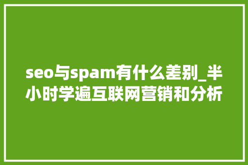 seo与spam有什么差别_半小时学遍互联网营销和分析专用名词常用词汇 seo与spam有什么差别_半小时学遍互联网营销和分析专用名词常用词汇 神马SEO