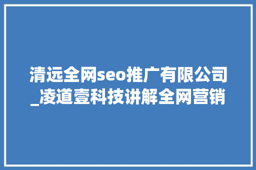 清远全网seo推广有限公司_凌道壹科技讲解全网营销的优势及必备性是什么 清远全网seo推广有限公司_凌道壹科技讲解全网营销的优势及必备性是什么 搜狗SEO