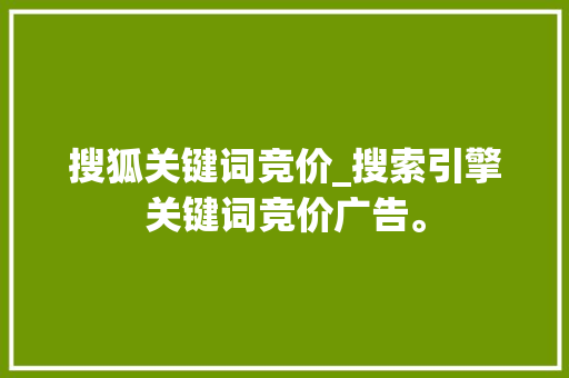 搜狐关键词竞价_搜索引擎关键词竞价广告。 搜狐关键词竞价_搜索引擎关键词竞价广告。 SEO关键词