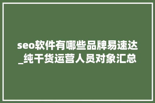 seo软件有哪些品牌易速达_纯干货运营人员对象汇总史上最全 seo软件有哪些品牌易速达_纯干货运营人员对象汇总史上最全 搜狗SEO