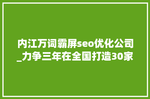 内江万词霸屏seo优化公司_力争三年在全国打造30家直播团队访内江超耐斯科技有限公司 内江万词霸屏seo优化公司_力争三年在全国打造30家直播团队访内江超耐斯科技有限公司 搜狗SEO