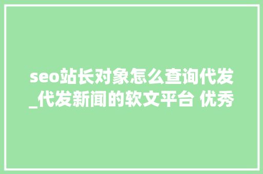 seo站长对象怎么查询代发_代发新闻的软文平台 优秀软文代发哪家好软文发稿 seo站长对象怎么查询代发_代发新闻的软文平台 优秀软文代发哪家好软文发稿 网站建设公司