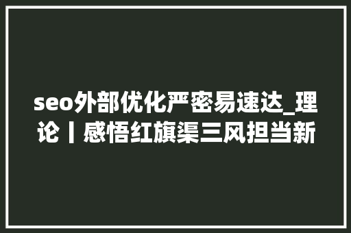 seo外部优化严密易速达_理论丨感悟红旗渠三风担当新时代义务