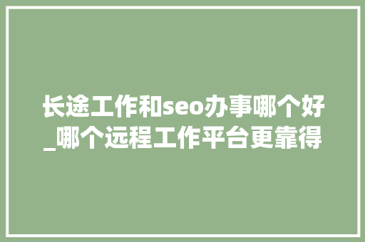 长途工作和seo办事哪个好_哪个远程工作平台更靠得住推荐远程工作招聘平台 长途工作和seo办事哪个好_哪个远程工作平台更靠得住推荐远程工作招聘平台 神马SEO