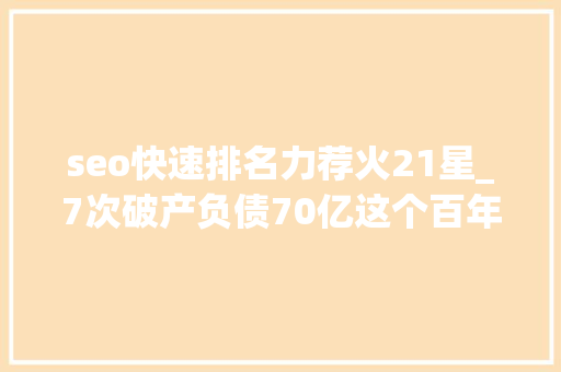 seo快速排名力荐火21星_7次破产负债70亿这个百年巨擘被中国山寨店逼上绝路 seo快速排名力荐火21星_7次破产负债70亿这个百年巨擘被中国山寨店逼上绝路 网站建设公司