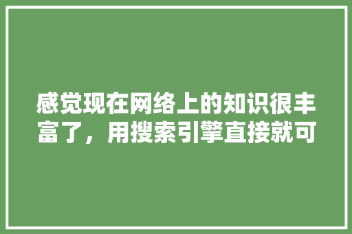 感觉现在网络上的知识很丰富了,用搜索引擎直接就可以查到,为什么我们还要学习,为什么会有搜索引擎呢。 神马SEO 感觉现在网络上的知识很丰富了,用搜索引擎直接就可以查到,为什么我们还要学习,为什么会有搜索引擎呢。 感觉现在网络上的知识很丰富了,用搜索引擎直接就可以查到,为什么我们还要学习,为什么会有搜索引擎呢。 神马SEO