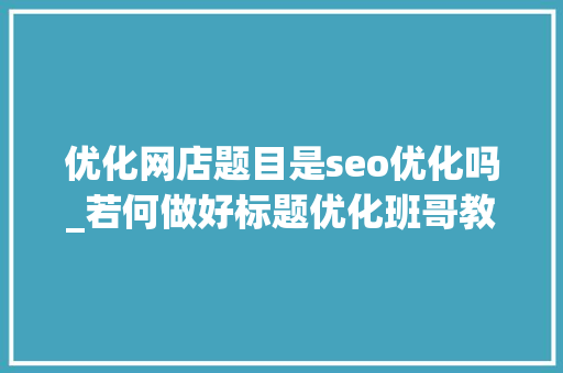 优化网店题目是seo优化吗_若何做好标题优化班哥教你这么做 优化网店题目是seo优化吗_若何做好标题优化班哥教你这么做 神马SEO