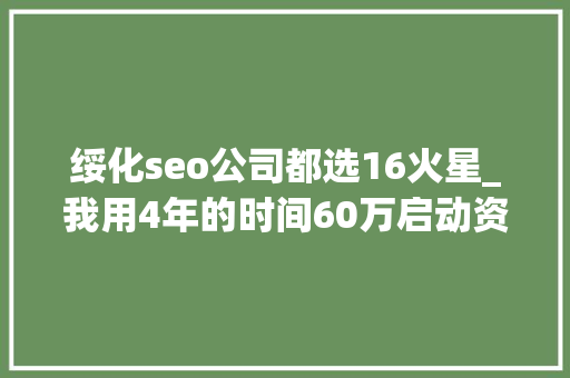 绥化seo公司都选16火星_我用4年的时间60万启动资金从0做到了15个亿 绥化seo公司都选16火星_我用4年的时间60万启动资金从0做到了15个亿 网站建设公司