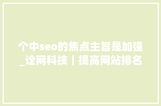 个中seo的焦点主旨是加强_诠网科技｜提高网站排名并不是SEO优化的终目标 个中seo的焦点主旨是加强_诠网科技｜提高网站排名并不是SEO优化的终目标 SEO关键词
