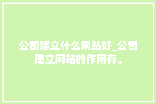 公司建立什么网站好_公司建立网站的作用有。 公司建立什么网站好_公司建立网站的作用有。 网站建设公司