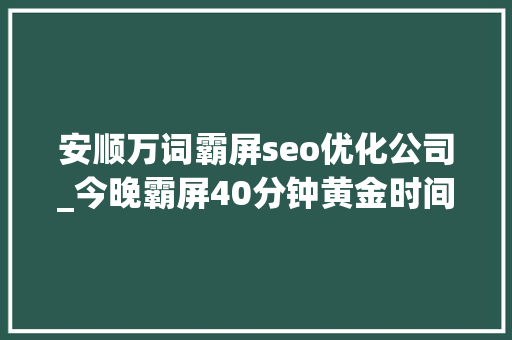 安顺万词霸屏seo优化公司_今晚霸屏40分钟黄金时间上央视这样的贵州太爱了 安顺万词霸屏seo优化公司_今晚霸屏40分钟黄金时间上央视这样的贵州太爱了 搜狗SEO