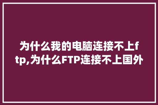 为什么我的电脑连接不上ftp,为什么FTP连接不上国外服务器。 为什么我的电脑连接不上ftp,为什么FTP连接不上国外服务器。 搜狗SEO