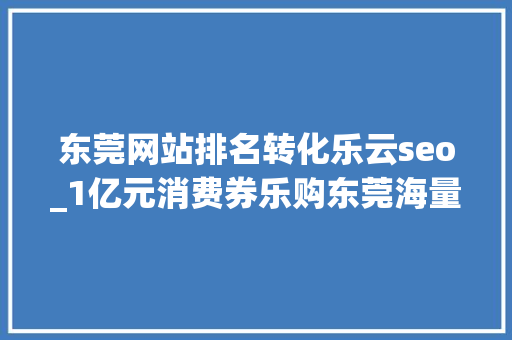 东莞网站排名转化乐云seo_1亿元消费券乐购东莞海量福利等你来 东莞网站排名转化乐云seo_1亿元消费券乐购东莞海量福利等你来 百度SEO