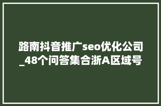 路南抖音推广seo优化公司_48个问答集合浙A区域号牌申领和错峰出行调解方法威信解答 路南抖音推广seo优化公司_48个问答集合浙A区域号牌申领和错峰出行调解方法威信解答 百度SEO