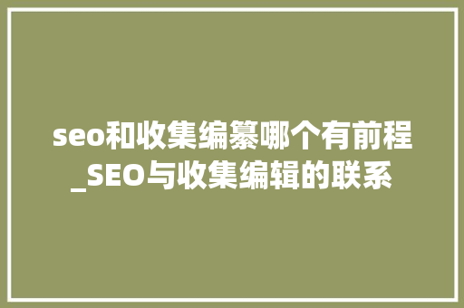 seo和收集编纂哪个有前程_SEO与收集编辑的联系 seo和收集编纂哪个有前程_SEO与收集编辑的联系 神马SEO