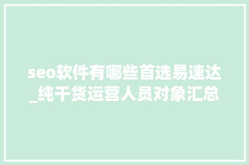 seo软件有哪些首选易速达_纯干货运营人员对象汇总史上最全 seo软件有哪些首选易速达_纯干货运营人员对象汇总史上最全 神马SEO