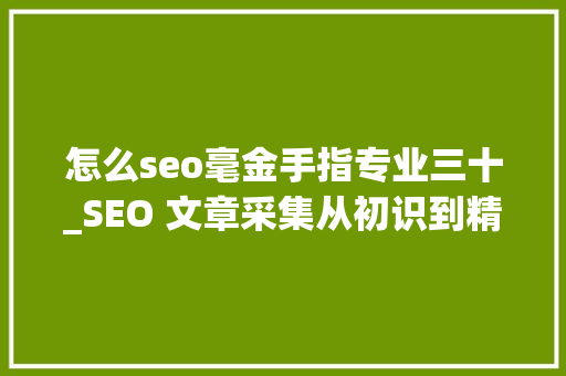 怎么seo毫金手指专业三十_SEO 文章采集从初识到精晓的探索之旅 怎么seo毫金手指专业三十_SEO 文章采集从初识到精晓的探索之旅 必应SEO